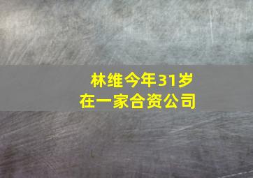 林维今年31岁 在一家合资公司